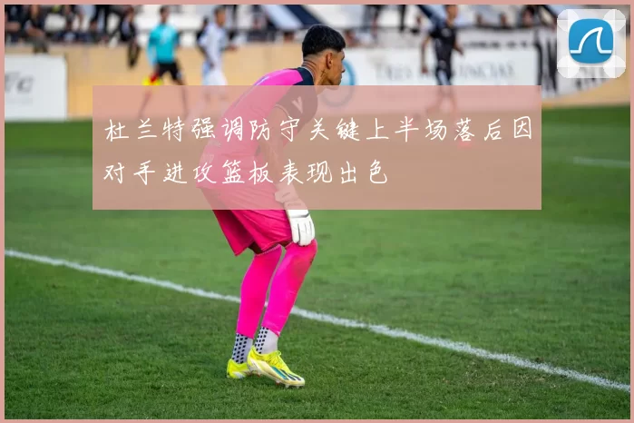 杜兰特强调防守关键上半场落后因对手进攻篮板表现出色