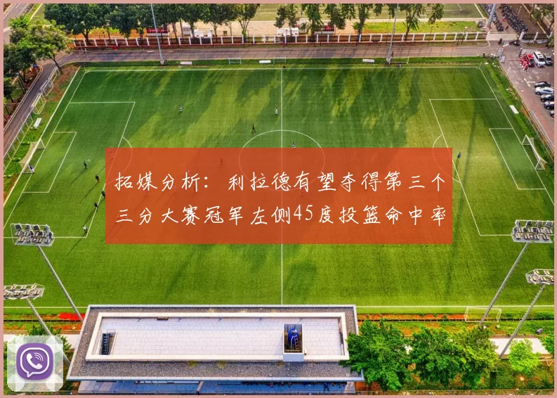 拓媒分析：利拉德有望夺得第三个三分大赛冠军左侧45度投篮命中率惊人