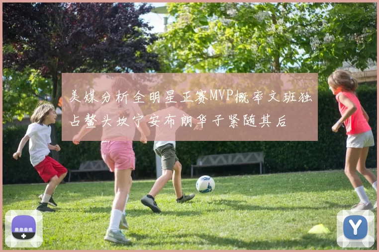 美媒分析全明星正赛MVP概率文班独占鳌头坎宁安布朗华子紧随其后