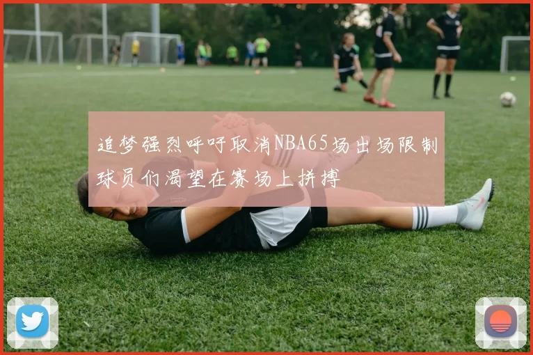 追梦强烈呼吁取消NBA65场出场限制球员们渴望在赛场上拼搏