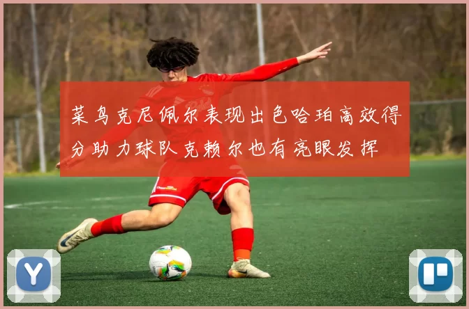 菜鸟克尼佩尔表现出色哈珀高效得分助力球队克赖尔也有亮眼发挥