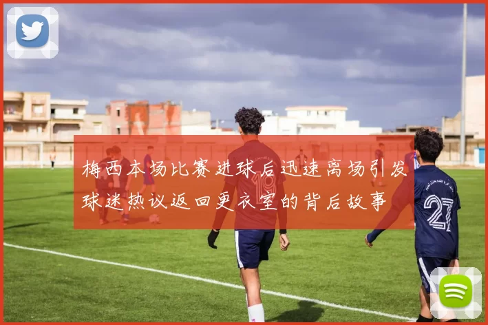 梅西本场比赛进球后迅速离场引发球迷热议返回更衣室的背后故事