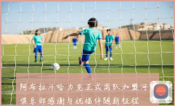 阿布拉汗哈力克正式离队加盟河南俱乐部感谢与祝福伴随新征程