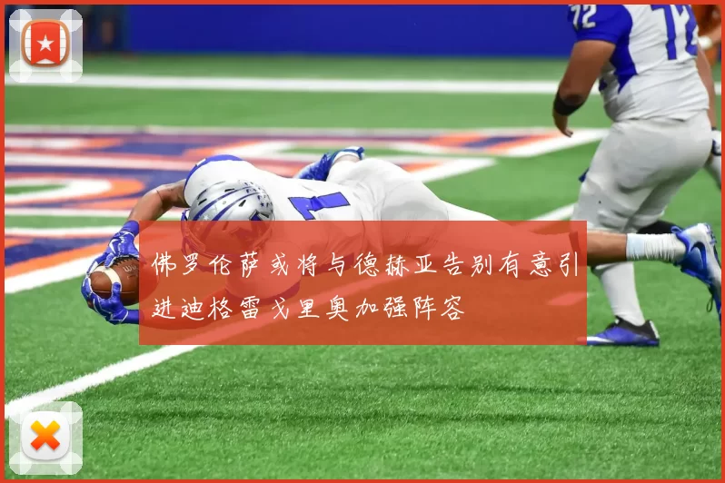佛罗伦萨或将与德赫亚告别有意引进迪格雷戈里奥加强阵容