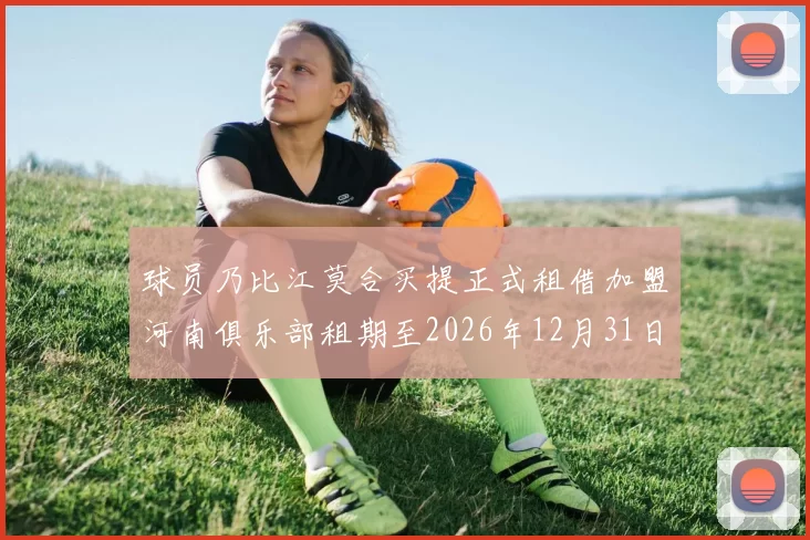 球员乃比江莫合买提正式租借加盟河南俱乐部租期至2026年12月31日