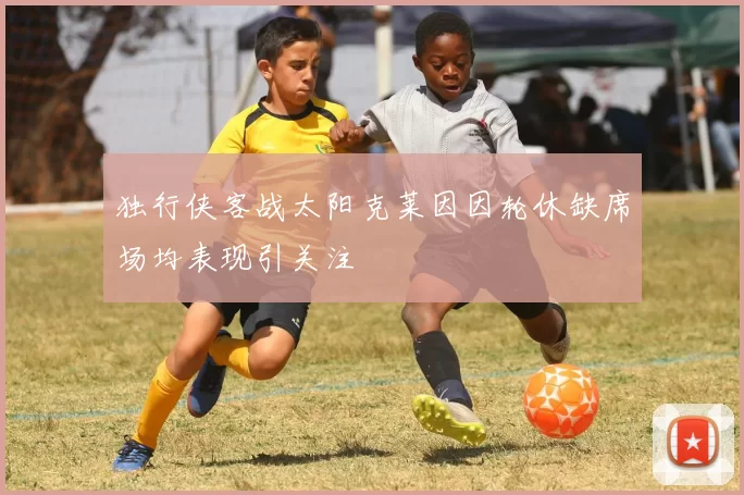 独行侠客战太阳克莱因因轮休缺席场均表现引关注