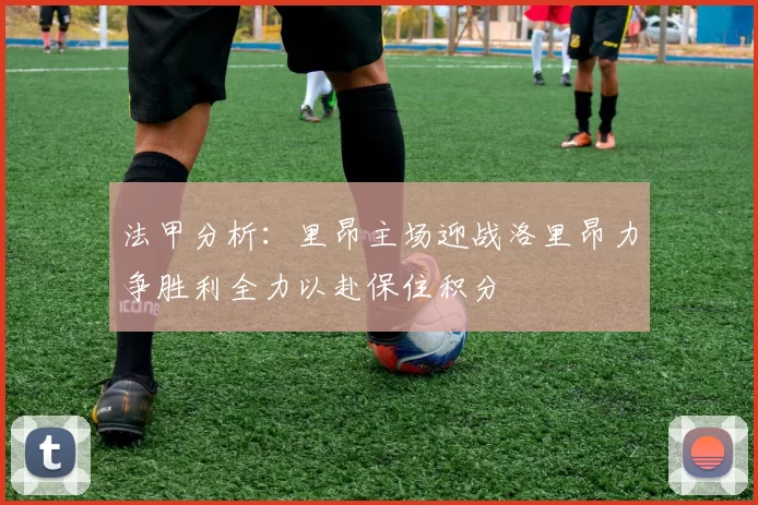 法甲分析：里昂主场迎战洛里昂力争胜利全力以赴保住积分