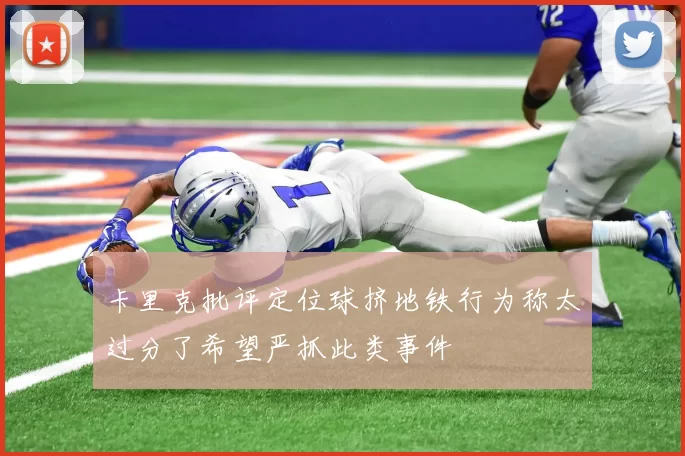 卡里克批评定位球挤地铁行为称太过分了希望严抓此类事件