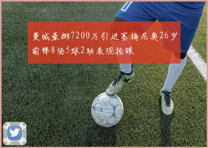 曼城豪掷7200万引进塞梅尼奥26岁前锋8场5球2助表现抢眼
