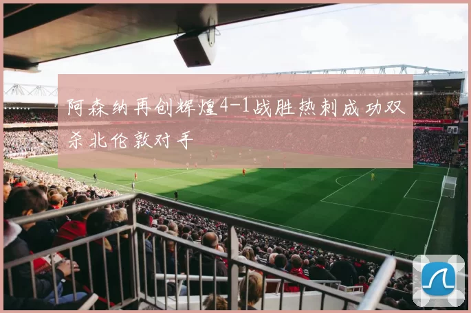 阿森纳再创辉煌4-1战胜热刺成功双杀北伦敦对手