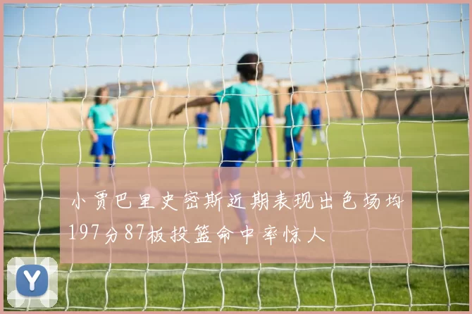 小贾巴里史密斯近期表现出色场均197分87板投篮命中率惊人