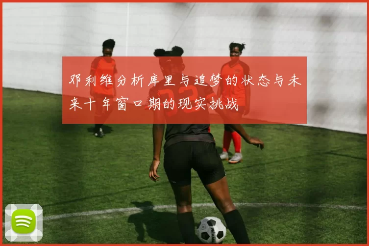 邓利维分析库里与追梦的状态与未来十年窗口期的现实挑战
