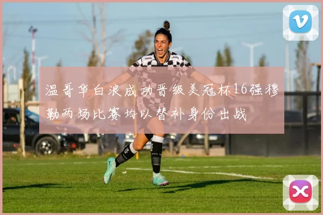 温哥华白浪成功晋级美冠杯16强穆勒两场比赛均以替补身份出战