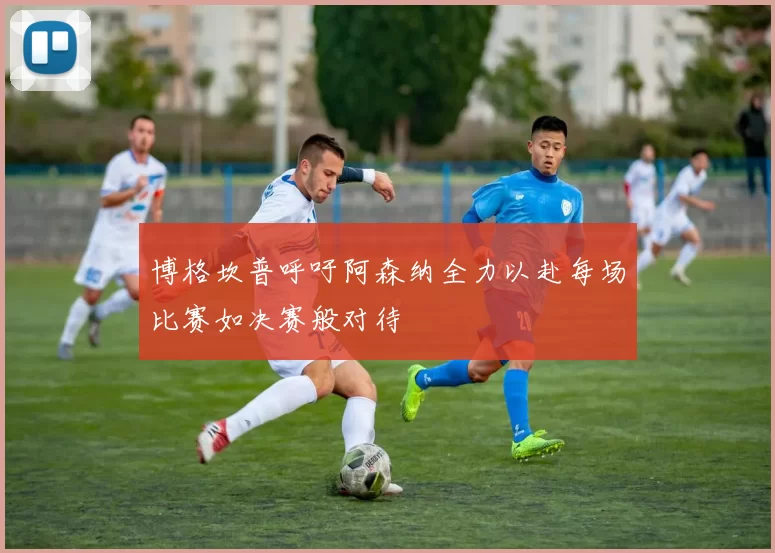 博格坎普呼吁阿森纳全力以赴每场比赛如决赛般对待