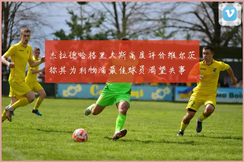 杰拉德哈格里夫斯高度评价维尔茨称其为利物浦最佳球员渴望共事