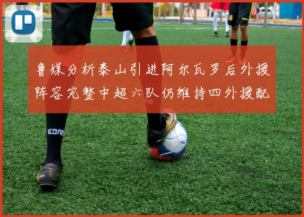 鲁媒分析泰山引进阿尔瓦罗后外援阵容完整中超六队仍维持四外援配置