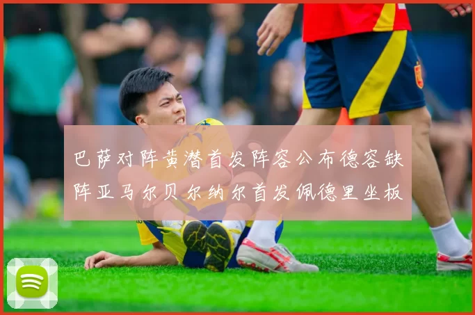 巴萨对阵黄潜首发阵容公布德容缺阵亚马尔贝尔纳尔首发佩德里坐板凳