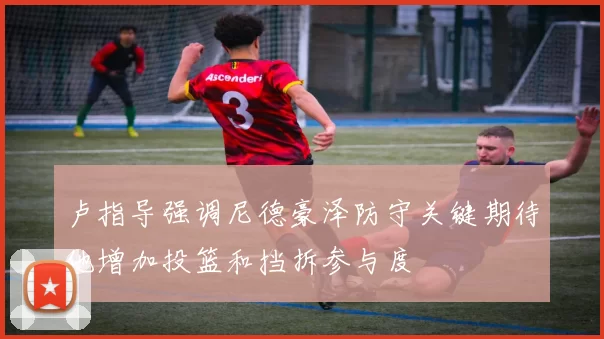卢指导强调尼德豪泽防守关键期待他增加投篮和挡拆参与度