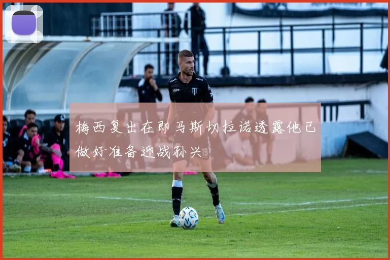 梅西复出在即马斯切拉诺透露他已做好准备迎战孙兴慜