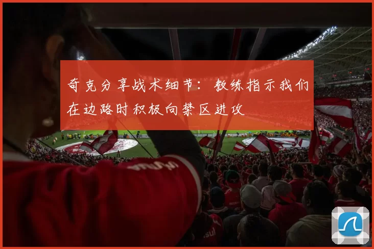 奇克分享战术细节：教练指示我们在边路时积极向禁区进攻