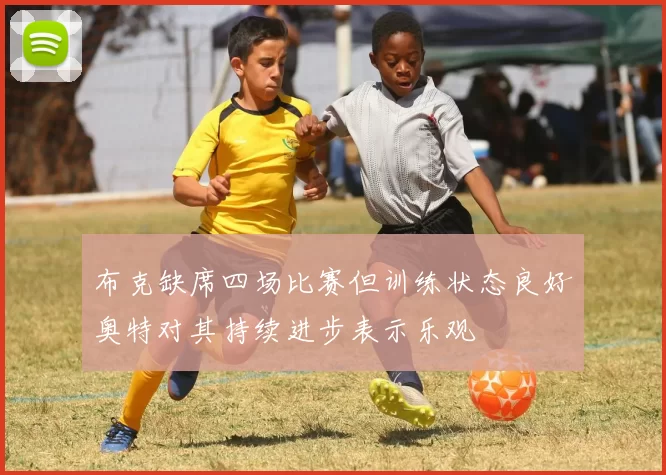 布克缺席四场比赛但训练状态良好奥特对其持续进步表示乐观