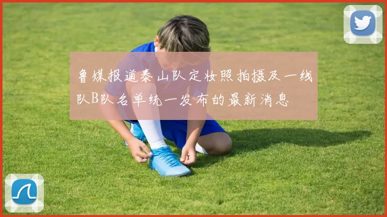 鲁媒报道泰山队定妆照拍摄及一线队B队名单统一发布的最新消息