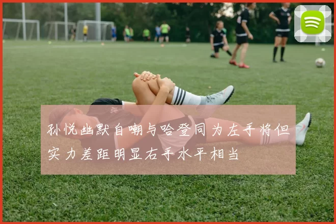 孙悦幽默自嘲与哈登同为左手将但实力差距明显右手水平相当