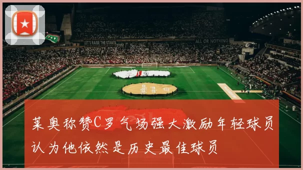 莱奥称赞C罗气场强大激励年轻球员认为他依然是历史最佳球员
