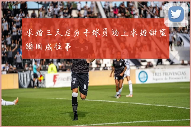 求婚三天后分手球员场上求婚甜蜜瞬间成往事