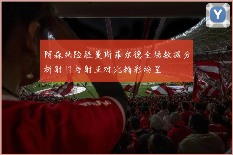 阿森纳险胜曼斯菲尔德全场数据分析射门与射正对比精彩纷呈
