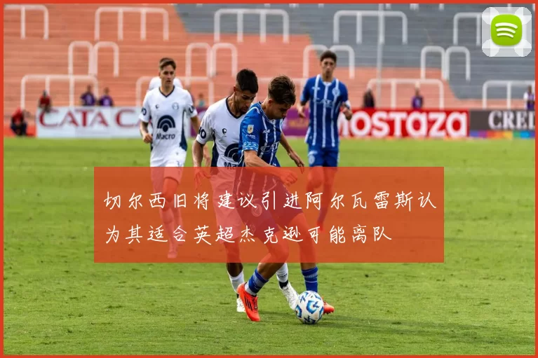 切尔西旧将建议引进阿尔瓦雷斯认为其适合英超杰克逊可能离队