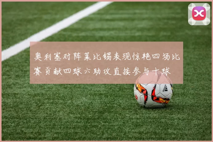 奥利塞对阵莱比锡表现惊艳四场比赛贡献四球六助攻直接参与十球