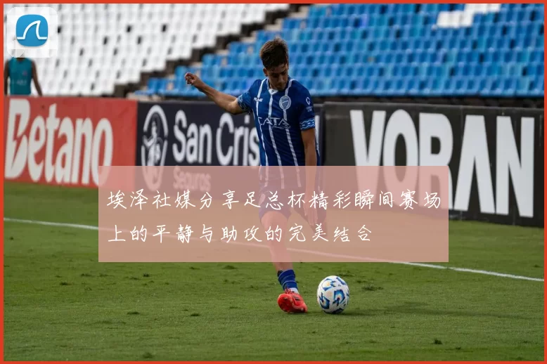 埃泽社媒分享足总杯精彩瞬间赛场上的平静与助攻的完美结合