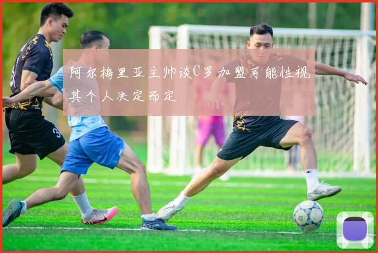 阿尔梅里亚主帅谈C罗加盟可能性视其个人决定而定